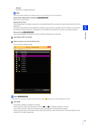 Page 137Setting Page
5
137
[Always]
Preset tour is always performed.
Note
When [Not used] is selected, the following preset tour route settings cannot be configured.
[Route Name (alphanumeric characters)]
Enter the tour route name.
[Specify Active Time]
Select [Specified] to configure a preset tour at a predetermined  time, and enter the start time and end time for the 
preset tour.
If [Viewers Connected] is set for [Effecti ve Conditions], the preset tour operates when the Viewer is connected to 
the camera at...
