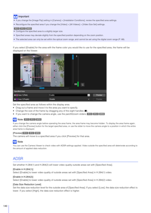 Page 140140
If you select [Enable] for the area with the frame color you would like to use for the specified area, the frame will be 
displayed on the Viewer.
Set the specified area as follo ws within the display area.
 Drag out a frame and move it to the area you want to specify.
 Change the size of the frame by dragging any of the eight handles ( ■).
 If you want to change the camera angle, use the pan/tilt/zoom sliders.
Note
If you change the camera angle before operating the area frame,  the area frame may...