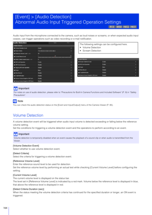 Page 164164
Audio input from the microphone connected to the camera, such as loud noises or screams, or when expected audio input 
ceases, can trigger operations such as video recording or e-mail notification.
Note
You can check the audio detection status on the [Event and Input/Output] menu of the Camera Viewer (P. 85).
Volume Detection
A volume detection event will be triggered when audio input vo lume is detected exceeding or falling below the reference 
volume setting.
Set the conditions for triggering a vo...