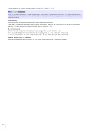 Page 166166
It is necessary to set presets beforehand with [Camera] > [Preset] (P. 131).
[Video Record]
Select whether to record video depending on the scream detection event.
If you select [Enable] and a scream dete ction event is triggered, video will be transmitted to the recording destination 
specified in [Video Record] > [Upload] > [Video Record Action] (P. 156).
[E-mail Notification]
Select whether to send an e-mail notificat ion depending on the scream detection event.
If you select [Enable] and a scream...