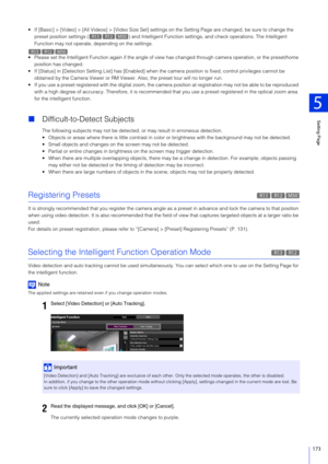 Page 173Setting Page
5
173
 If [Basic] > [Video] > [All Videos] > [Video Size Set] settings on the Setting Page are changed, be sure to change the 
preset position settings ( ) and Intelligent Funct ion settings, and check operations. The Intelligent 
Function may not operate, depending on the settings.
 Please set the Intelligent Function again if  the angle of view has changed through camera operation, or the preset/home 
position has changed.
 If [Status] in [Detection Setting List ] has [Enabled] when the...