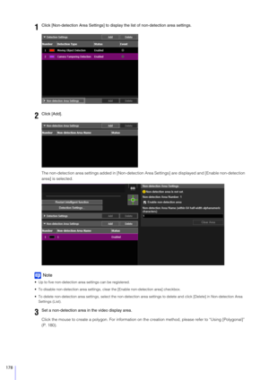 Page 178178
The non-detection area settings added in [Non-detection Area Settings] are displayed and [Enable non-detection 
area] is selected.
Note
 Up to five non-detection area settings can be registered.
 To disable non-detection area settings, cl ear the [Enable non-detection area] checkbox.
 To delete non-detection area settings, select the non-detection  area settings to delete and click [Delete] in Non-detection Area 
Settings (List).
Click the mouse to create a polygon. For information on th e creation...