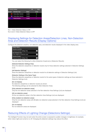 Page 190190
No.1: Video Detection Status is ON
No.2 and 3: Video Detection Status is OFF
Displaying Settings for Detection Areas/Detection Lines, Non-Detection 
Area and Detection Results (Display Options)
Configure the detection area/line, non-detection area, and detection results displayed in the video display area.
You can select the following for either [Detection Area/Line] or [Detection Results].
[Selected Detection Settings Only]
Show the detection areas/lines or detection results only fo r those...