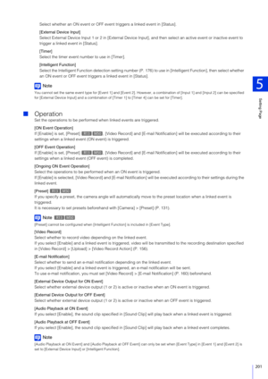 Page 201Setting Page
5
201
Select whether an ON event or OFF event triggers a linked event in [Status].
[External Device Input]
Select External Device Input 1 or 2 in [External Device Inpu t], and then select an active event or inactive event to 
trigger a linked event in [Status].
[Timer]
Select the timer event number to use in [Timer].
[Intelligent Function]
Select the Intelligent Function detection setting number (P . 176) to use in [Intelligent Function], then select whether 
an ON event or OFF event trigge...