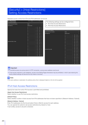 Page 204204
Separate access control from IPv4 and IPv6 addresses can be set.
Note
If the same address is duplicated, the address policy that is displayed  highest on the list will be applied.
IPv4 Host Access Restrictions
Specify the hosts from which IPv4 access is permitted and prohibited.
[Apply Host Access Restrictions]
Select whether to use IPv4 host access restrictions.
[Default Policy]
Select whether to allow or block access from IPv4 addresses  that have not been specified in [Network Address / Subnet]....