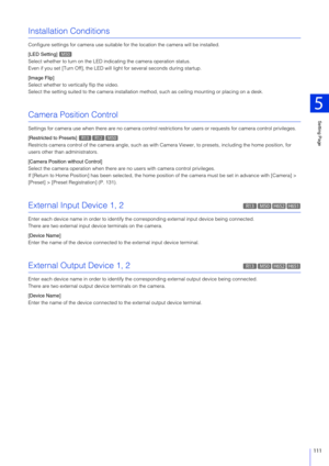 Page 111Setting Page
5
111
Installation Conditions
Configure settings for camera use suitable for the location the camera will be installed.
[LED Setting] 
Select whether to turn on the LED indicating the camera operation status.
Even if you set [Turn Off], the LED will  light for several seconds during startup.
[Image Flip]
Select whether to vertically flip the video.
Select the setting suited to the camera installation  method, such as ceiling mounting or placing on a desk.
Camera Position Control
Settings for...