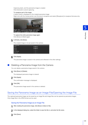 Page 125Setting Page
5
125
Capturing starts, and the panorama image is created.
Click [Cancel] to cancel capturing.
To recapture part of the image:
A lattice frame is displayed on  the created panorama image.
Right-click with the mouse pointer over the area to recapt ure and select [Recapture] to recapture that area only.
To capture the entir e panorama image again:
Click [Exec] of [Start] again.
The created image is not yet saved in the camera.
The panorama image is saved in the came ra and reflected in the...