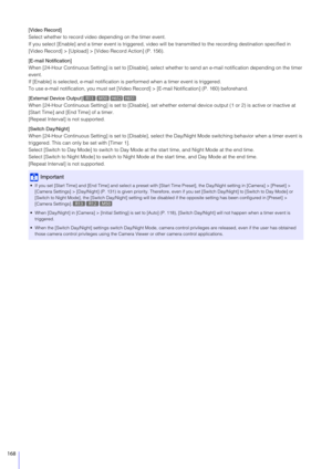 Page 168168
[Video Record]
Select whether to record video depending on the timer event.
If you select [Enable] and a timer event is triggered, video will be transmitted to the recording destination specified in 
[Video Record] > [Upload] > [V ideo Record Action] (P. 156).
[E-mail Notification]
When [24-Hour Continuous Setting] is set to [Disable], select  whether to send an e-mail notification depending on the timer 
event.
If [Enable] is selected, e-mail notification  is performed when a timer event is...