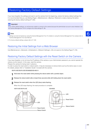 Page 245Appendix
6
245
If you have forgotten the settings and want to set the camera from the beginning, restore the factory default settings first.
It is recommended that you use [Setting  Page] > [Maintenance] > [Backup / Restor e] to create a backup file before 
restoring the factory default settings (P. 220).
Note
 Settings can also be backed up using the Camera Management Tool . For details on using the Camera Management Tool, please refer to 
“Camera Management Tool User Manual”.
 For factory default...