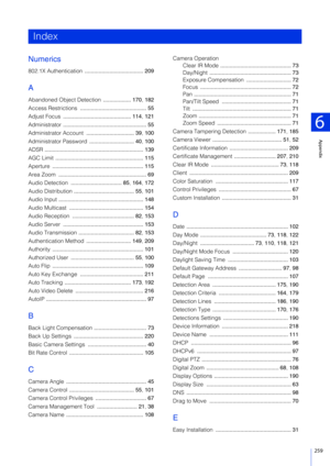 Page 259259
6
Appendix
Numerics
802.1X Authentication ...................................... 209
A
Abandoned Object Detection  .................. 170, 182
Access Restrictions  ........................................... 55
Adjust Focus  ............................................ 114 , 121
Administrator  ...................................................... 55
Administrator Account  ............................... 39,  100
Administrator Password  ............................. 40, 100
ADSR...