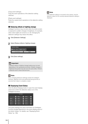 Page 108108
[Copy event settings] 
Copy the event operations of the detection setting 
selected.
[Paste event settings] 
Paste the copied event operations to the detection setting 
selected.
„Reducing effects of lighting change
Intelligent functions may not work when the entire screen 
is exposed to sudden changes in brightness, for example, 
when indoor lights are turned on or off. Changing the 
detection settings may reduce this effect.
Note
Since changing [Detection Settings] restarts the intelligent...