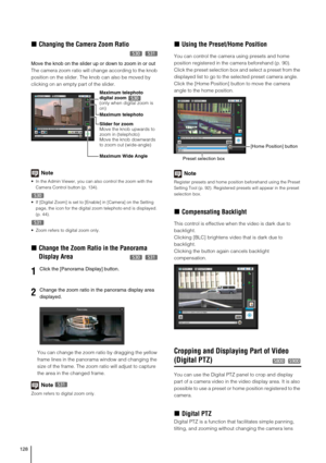 Page 128128
„Changing the Camera Zoom Ratio
 
Move the knob on the slider up or down to zoom in or out
The camera zoom ratio will change according to the knob 
position on the slider. The knob can also be moved by 
clicking on an empty part of the slider. 
Note
 In the Admin Viewer, you can also control the zoom with the 
Camera Control button (p. 134).  
 If [Digital Zoom] is set to [Enable] in [Camera] on the Setting 
page, the icon for the digital zoom telephoto end is displayed. 
(p. 44).
 Zoom refers to...