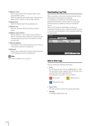 Page 110110
(13)[Date & Time]
Set the date and time of the log you want to show 
using the filter function. 
Select the [Specify start date & time] or [Specify end 
date & time] checkbox to set the date and time.
(14)[Apply filter] 
Show the filtered logs in the log display area. 
(15)[Search for]
Enter the character string for which you want to 
search. 
(16)[Match case] checkbox
Specify whether or not to enable case sensitivity in 
search commands. When selected, character strings 
perfectly matching the case...