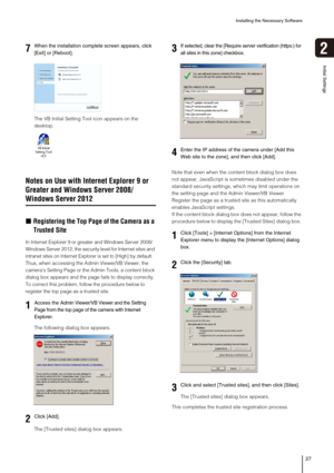 Page 27Installing the Necessary Software
27
2
Initial Settings
The VB Initial Setting Tool icon appears on the 
desktop.
Notes on Use with Internet Explorer 9 or 
Greater and Windows Server 2008/
Windows Server 2012
„Registering the Top Page of the Camera as a 
Trusted Site
In Internet Explorer 9 or greater and Windows Server 2008/
Windows Server 2012, the security level for Internet sites and 
intranet sites on Internet Explorer is set to [High] by default. 
Thus, when accessing the Admin Viewer/VB Viewer, the...