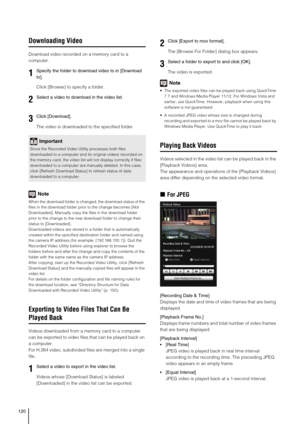 Page 120120
Downloading Video
Download video recorded on a memory card to a 
computer.
Click [Browse] to specify a folder.
The video is downloaded to the specified folder.
Note
When the download folder is changed, the download status of the 
files in the download folder prior to the change becomes [Not 
Downloaded]. Manually copy the files in the download folder 
prior to the change to the new download folder to change their 
status to [Downloaded].
Downloaded videos are stored in a folder that is automatically...