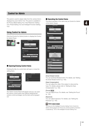 Page 123123
Admin Tools
4
This panel is used to adjust video from the camera that is 
displayed by each Admin Tool. The panel is available to 
the Privacy Mask Setting Tool, View Restriction Setting 
Tool, Preset Setting Tool and Intelligent Function Setting 
Tool.
Using Control for Admin
Click the [Control for Admin] button to display the Control 
for Admin Panel.
„Opening/Closing Control Items
Clicking the title of a control item will open or close the 
setting items.
The Admin Control Panel will appear and...