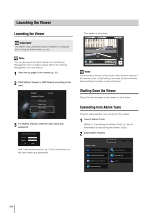 Page 128128
Launching the Viewer
Note
You can also launch the Admin Viewer from the Camera 
Management Tool. For details, please refer to the “Camera 
Management Tool User Manual”.
See “User Authentication” (p. 31) for information on 
the user name and password.The viewer is launched. 
Note
In environments without a proxy server, select [Internet options] > 
[Connections] tab > [LAN settings] and clear the [Automatically 
detect settings] checkbox in Internet Explorer. 
Shutting Down the Viewer
Close the web...