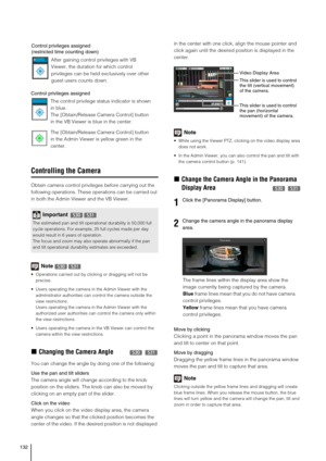 Page 132132
Controlling the Camera
Obtain camera control privileges before carrying out the 
following operations. These operations can be carried out 
in both the Admin Viewer and the VB Viewer. 
Note
 Operations carried out by clicking or dragging will not be 
precise.
 Users operating the camera in the Admin Viewer with the 
administrator authorities can control the camera outside the 
view restrictions. 
Users operating the camera in the Admin Viewer with the 
authorized user authorities can control the...