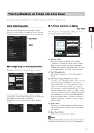 Page 141141
Admin Viewer/VB Viewer
5
The operations and settings that can be performed only in the Admin Viewer are explained. 
Using Control for Admin
When you have obtained control privileges, click the 
[Control for Admin] button to display the Control for Admin 
Panel and perform camera operation and video settings.
„Opening/Closing and Moving Control Items
Clicking the title of a control item will open or close it.
You can open the various control items even without 
obtaining the camera control privileges,...