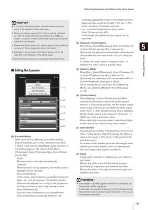 Page 143Performing Operations and Settings in the Admin Viewer
143
5
Admin Viewer/VB Viewer
„Setting the Exposure
(1) Exposure Mode
Select from [Auto], [Manual], [Auto (Flickerless)], 
[Auto (Flickerless 2)] or [Auto (Shutter-priority AE)]. 
If [Auto] is selected for [Day/Night] under [Camera] in 
the Setting page (p. 48), select [Auto ], [Auto 
(Flickerless)], [Auto (Flickerless 2)] or [Auto (Shutter-
priority AE)]. 
[Auto]
The exposure is controlled automatically.
[Manual]
The exposure is set by adjusting the...