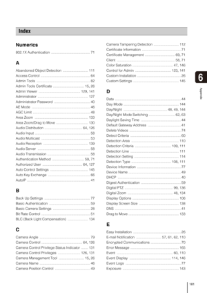 Page 181181
6
Appendix
Numerics
802.1X Authentication ........................................ 71
A
Abandoned Object Detection .......................... 111
Access Control ................................................... 64
Admin Tools ....................................................... 82
Admin Tools Certificate ................................ 15, 26
Admin Viewer ........................................... 129, 141
Administrator .................................................... 127
Administrator...