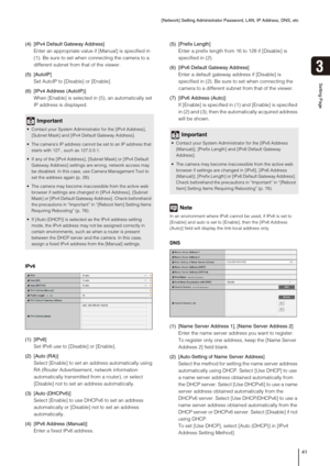 Page 41[Network] Setting Administrator Password, LAN, IP Address, DNS, etc
41
Setting Page
3
(4) [IPv4 Default Gateway Address] 
Enter an appropriate value if [Manual] is specified in 
(1). Be sure to set when connecting the camera to a 
different subnet from that of the viewer. 
(5) [AutoIP]
Set AutoIP to [Disable] or [Enable].
(6) [IPv4 Address (AutoIP)]
When [Enable] is selected in (5), an automatically set 
IP address is displayed.
IPv6
(1) [IPv6] 
Set IPv6 use to [Disable] or [Enable].
(2) [Auto (RA)]...