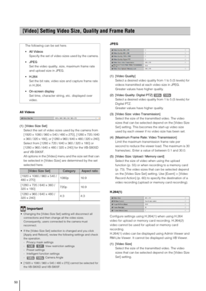 Page 5050
All Videos
(1) [Video Size Set]
Select the set of video sizes used by the camera from 
[1920 x 1080 / 960 x 540 / 480 x 270], 
[1280 x 720 / 640 
x 360 / 320 x 180], or [1280 x 960 / 640 x 480 / 320 x 240].
Select from [1280 x 720 / 640 x 360 / 320 x 180] or 
[1280 x 960 / 640 x 480 / 320 x 240] for the VB-S805D 
and VB-S905F.
All options in the [Video] menu and the size set that can 
be selected in [Video Size] are determined by the set 
selected here.JPEG
(1) [Video Quality] 
Select a desired video...
