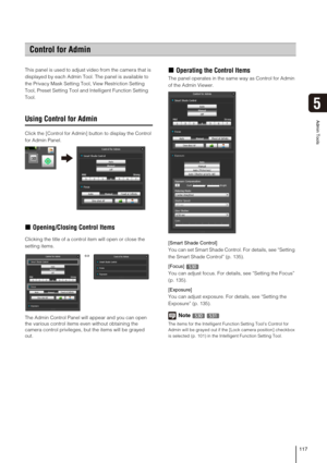 Page 117117
Admin Tools
5
This panel is used to adjust video from the camera that is 
displayed by each Admin Tool. The panel is available to 
the Privacy Mask Setting Tool, View Restriction Setting 
Tool, Preset Setting Tool and Intelligent Function Setting 
Tool.
Using Control for Admin
Click the [Control for Admin] button to display the Control 
for Admin Panel.
„Opening/Closing Control Items
Clicking the title of a control item will open or close the 
setting items.
The Admin Control Panel will appear and...