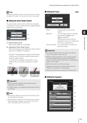 Page 135Performing Operations and Settings in the Admin Viewer
135
Admin Viewer/VB Viewer
6
Note
Changing the [Pan/Tilt] speed or [Zoom] speed will not change 
the speed of the slider, or of the pan, tilt or zoom in panorama. 
„Setting the Smart Shade Control
The smart shade control function differs from backlight 
compensation in that only dark areas are brightened while 
bright areas are kept intact. 
(1) [Smart Shade Control]
Select [Auto], [Manual], or [Disable].
(2) Adjusting the Smart Shade Control
When...