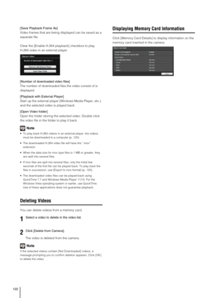 Page 122122
[Save Playback Frame As]
Video frames that are being displayed can be saved as a 
separate file.
Clear the [Enable H.264 playback] checkbox to play 
H.264 video in an external player.
[Number of downloaded video files]
The number of downloaded files the video consist of is 
displayed.
[Playback with External Player]
Start up the external player (Windows Media Player, etc.) 
and the selected video is played back.
[Open Video folder]
Open the folder storing the selected video. Double click 
the video...