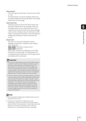 Page 127Overview of Viewer
127
5
Admin Viewer/VB Viewer
[Administrator] 
This user is given all authorities. The user name is fixed 
to “root”.
The Administrator can launch the Admin Viewer from 
the [Admin Viewer] link and the VB Viewer from the [VB 
Viewer] link on the top page. 
[Authorized User] 
Authorized users can launch the Admin Viewer from 
the [Admin Viewer] link on the top page if they have 
privileged camera control. Authorized users can no 
longer launch the Admin Viewer upon losing privileged...