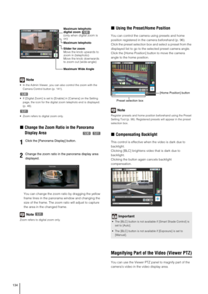 Page 134134
Note
 In the Admin Viewer, you can also control the zoom with the 
Camera Control button (p. 141).  
 If [Digital Zoom] is set to [Enable] in [Camera] on the Setting 
page, the icon for the digital zoom telephoto end is displayed. 
(p. 48).
 Zoom refers to digital zoom only.
„Change the Zoom Ratio in the Panorama 
Display Area  
You can change the zoom ratio by dragging the yellow 
frame lines in the panorama window and changing the 
size of the frame. The zoom ratio will adjust to capture 
the area...