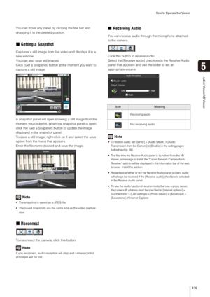 Page 139How to Operate the Viewer
139
5
Admin Viewer/VB Viewer
You can move any panel by clicking the title bar and 
dragging it to the desired position. 
„Getting a Snapshot
Captures a still image from live video and displays it in a 
new window.
You can also save still images. 
Click [Get a Snapshot] button at the moment you want to 
capture a still image. 
A snapshot panel will open showing a still image from the 
moment you clicked it. When the snapshot panel is open, 
click the [Get a Snapshot] button to...