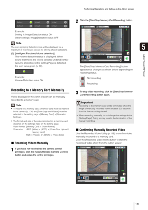Page 147Performing Operations and Settings in the Admin Viewer
147
5
Admin Viewer/VB Viewer
Example:
Setting 1: Image Detection status ON
Other settings: Image Detection status OFF
Note
The icon signifying Detection mode will be displayed for a 
maximum of five minutes (except for Moving Object Detection).
(3) [Intelligent Function (Volume detection)]
The volume detection status is displayed. When 
sound that meets the criteria selected under [Event] > 
[Volume Detection] in the Setting Page is detected, 
the...