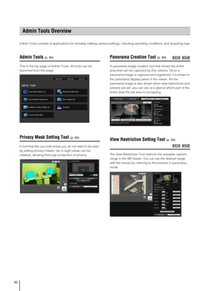 Page 8282
Admin Tools consists of applications for remotely making camera settings, checking operating conditions, and acquiring logs.
Admin Tools
This is the top page of Admin Tools. All tools can be 
launched from this page. 
Privacy Mask Setting Tool
A tool that lets you hide areas you do not want to be seen 
by setting privacy masks. Up to eight areas can be 
masked, allowing thorough protection of privacy. 
Panorama Creation Tool 
A panorama image creation tool that shows the entire 
area that can be...