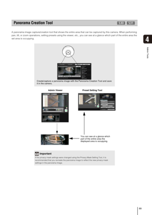 Page 8989
Admin Tools
4
A panorama image capture/creation tool that shows the entire area that can be captured by this camera. When performing 
pan, tilt, or zoom operations, setting presets using the viewer, etc., you can see at a glance which part of the entire area the 
set area is occupying.
  Admin Viewer                                 Preset Setting Tool 
Panorama Creation Tool  
Important
If the privacy mask settings were changed using the Privacy Mask Setting Tool, it is 
recommended that you recreate...