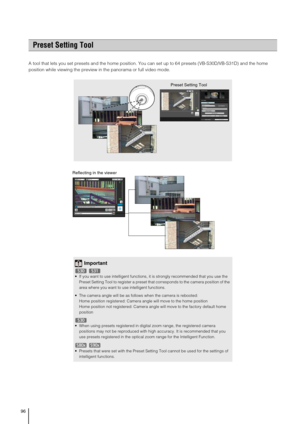 Page 9696
A tool that lets you set presets and the home position. You can set up to 64 presets (VB-S30D/VB-S31D) and the home 
position while viewing the preview in the panorama or full video mode. 
Preset Setting Tool
Preset Setting Tool
Important
 If you want to use intelligent functions, it is strongly recommended that you use the 
Preset Setting Tool to register a preset that corresponds to the camera position of the 
area where you want to use intelligent functions.
 The camera angle will be as follows...