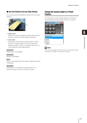 Page 101Operate the Camera
101
Day-to-Day Operations
6
„Use Pan/Tilt/Zoom from the Video Window
You can also use the pan/tilt/zoom feature from the video 
window.
➀Display area
Drag on the area to change the camera angle. Click on 
the area to move the camera angle to that point.
➁Zoom slider
Change the zoom position using the slider or [+]/[-]. 
Click [+] or drag the slider up to move toward the 
telephoto position. Click [-] or drag the slider down to 
move toward the wide-angle position.
Pan/tilt/zoom is...