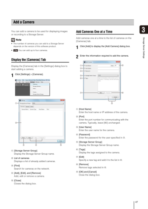 Page 4747
3
Storage Server Settings
You can add a camera to be used for displaying images 
or recording to a Storage Server.
Note
 The number of cameras you can add to a Storage Server 
depends on the version of this software product.
 You can add up to four cameras.
Display the [Cameras] Tab
Display the [Cameras] tab in the [Settings] dialog box to 
start adding a camera.
➀[Storage Server Group]
Display the Storage Server Group name.
➁List of cameras
Displays a list of already added cameras.
➂[Find]
Search for...