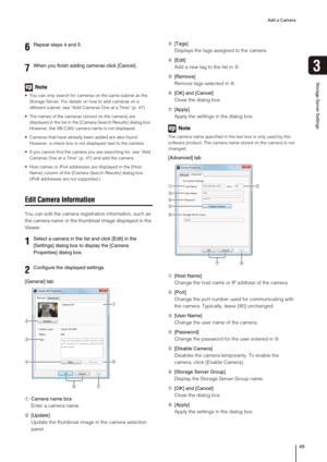 Page 49Add a Camera
49
3
Storage Server Settings
Note
 You can only search for cameras on the same subnet as the 
Storage Server. For details on how to add cameras on a 
different subnet, see “Add Cameras One at a Time” (p. 47).
 The names of the cameras (stored on the camera) are 
displayed in the list in the [Camera Search Results] dialog box. 
However, the VB-C300 camera name is not displayed.
 Cameras that have already been added are also found. 
However, a check box is not displayed next to the camera.
 If...