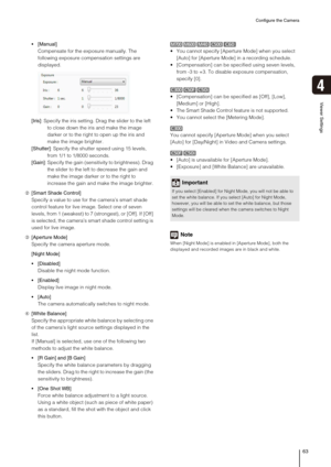 Page 63Configure the Camera
63
Viewer Settings
4
 [Manual]
Compensate for the exposure manually. The 
following exposure compensation settings are 
displayed.
[Iris]: Specify the iris setting. Drag the slider to the left 
to close down the iris and make the image 
darker or to the right to open up the iris and 
make the image brighter.
[Shutter]: Specify the shutter speed using 15 levels, 
from 1/1 to 1/8000 seconds.
[Gain]: Specify the gain (sensitivity to brightness). Drag 
the slider to the left to decrease...