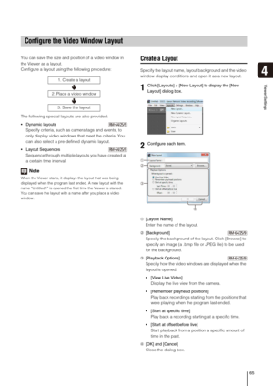 Page 6565
Viewer Settings
4
You can save the size and position of a video window in 
the Viewer as a layout.
Configure a layout using the following procedure:
The following special layouts are also provided:
 Dynamic layouts
Specify criteria, such as camera tags and events, to 
only display video windows that meet the criteria. You 
can also select a pre-defined dynamic layout.
Sequences
Sequence through multiple layouts you have created at 
a certain time interval.
Note
When the Viewer starts, it displays the...