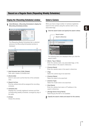 Page 7373
Setting a Recording Schedule
5
Display the [Recording Schedules] window
The [Repeating Weekly Schedules] tab is selected 
whenever the [Recording Schedules] window is 
displayed.
➀[Add Schedule Item], [Edit], [Delete]
Add, edit or delete a schedule item.
➁[Zoom] slider
Zoom in and zoom out the time line of the schedule 
area.
➂[Search for] box
Find the camera that will be assigned the recording 
schedule.
➃Schedule area
Displays the currently registered cameras and their 
corresponding weekly...