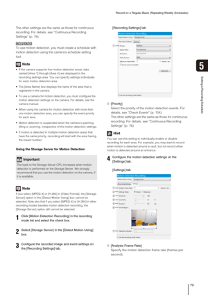 Page 79Record on a Regular Basis (Repeating Weekly Schedules)
79
Setting a Recording Schedule
5
The other settings are the same as those for continuous 
recording. For details, see “Continuous Recording 
Settings” (p. 76).
To use motion detection, you must create a schedule with 
motion detection using the camera’s schedule setting 
tool.
Note
 If the camera supports four motion detection areas, tabs 
named [Area 1] through [Area 4] are displayed in the 
recording settings area. You can specify settings...