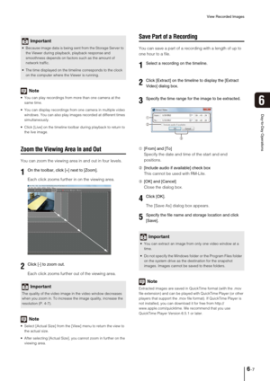 Page 69View Recorded Images
6-7
Day-to-Day Operations
6
Note
 You can play recordings from more than one camera at the 
same time.
 You can display recordings from one camera in multiple video 
windows. You can also play images recorded at different times 
simultaneously.
 Click [Live] on the timeline toolbar during playback to return to 
the live image.
Zoom the Viewing Area In and Out
You can zoom the viewing area in and out in four levels. 
Each click zooms further in on the viewing area.
Each click zooms...