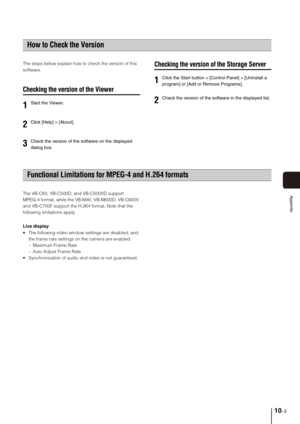 Page 9910-3
Appendix
The steps below explain how to check the version of this 
software.
Checking the version of the Viewer
Checking the version of the Storage Server
The VB-C60, VB-C500D, and VB-C500VD support 
MPEG-4 format, while the VB-M40, VB-M600D, VB-C600V 
and VB-C700F support the H.264 format. Note that the 
following limitations apply.
Live display
 The following video window settings are disabled, and 
the frame rate settings on the camera are enabled.
– Maximum Frame Rate
– Auto Adjust Frame Rate...