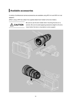 Page 231011
Available accessories
A variety of professional camera accessories are available using Φ15 mm and Φ19 mm rod 
adaptors.
(When using a Φ19 rod, attach the supplied attachment holder to the lens holder.)
 CAU TIO N
Be sure to use the lens holder when mounting the lens on a 
camera. Be sure to avoid applying excessive weight to the lens 
mount when the lens is mounted on a lens support.   
