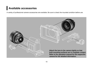 Page 241011
Available accessories
A variety of professional camera accessories are available. Be sure to check the mounted condition before use.
Attach the lens to the camera tightly so that 
both mounting surfaces are in complete contact. 
Refer to the operation manual for the respective 
camera for the detailed information.      