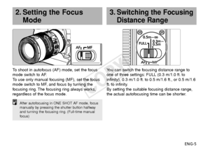 Page 6ENG-5
To  
shoot in autofocus (AF) mode, set the focus
mode switch to AF.
To   use only manual focusing (MF), set the focus
mode switch to MF, and focus by turning the
f ocusing ring. The focusing ring always works,
regardless of the focus mode.
2. Setting the Focus Mode
After autofocusing in ONE SHOT AF mode, focus
manually by pressing the shutter button halfway
and turning the focusing ring. (Full-time manual
focus)
Y ou can switch the focusing distance range to
one of three settings: FULL (0.3 m/1.0...