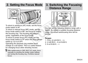 Page 7ENG-6
2. Setting the Focus Mode3.  Switching the Focusing 
Distance Range
After autofocusing in ONE SHOT AF mode, focus 
manually by pressing the shutter button halfway 
and turning the focusing ring. (Full-time manual 
focus)
To shoot in autofocus (AF) mode, set the focus 
mode switch to AF.
To shoot in manual focus (MF) mode, set the 
focus mode switch to MF, and focus by turning 
the focusing ring. The focusing ring always 
works, regardless of the focus mode.
To shoot in power focus (PF) mode, set...